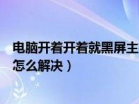 电脑开着开着就黑屏主机还在运行（电脑黑屏主机还在运行怎么解决）