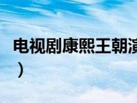 电视剧康熙王朝演员表（康熙王朝演员表大全）