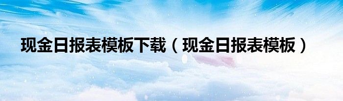 现金日报表模板下载（现金日报表模板）