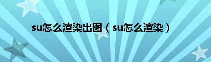 su怎么渲染出图（su怎么渲染）