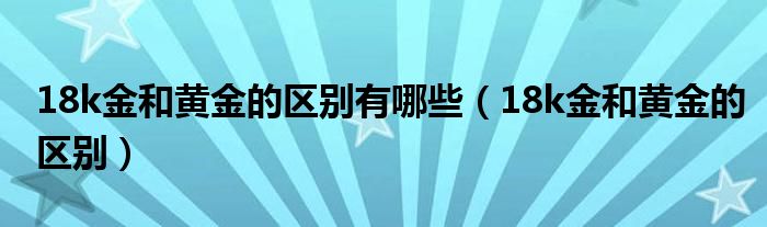 18k金和黄金的区别有哪些（18k金和黄金的区别）