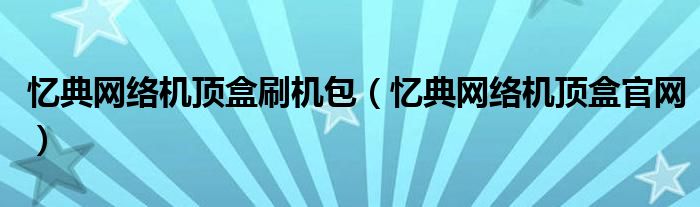 忆典网络机顶盒刷机包（忆典网络机顶盒官网）