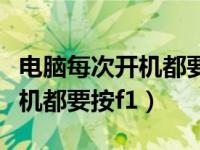 电脑每次开机都要按f1如何处理（电脑每次开机都要按f1）