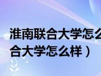 淮南联合大学怎么样安徽省专科排名（淮南联合大学怎么样）