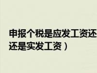 申报个税是应发工资还是实发工资（个税申报的是应发工资还是实发工资）