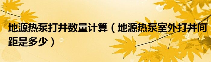 地源热泵打井数量计算（地源热泵室外打井间距是多少）