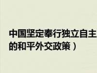 中国坚定奉行独立自主的和平外交（中国坚定奉行独立自主的和平外交政策）