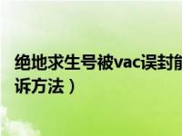 绝地求生号被vac误封能解封吗（绝地求生被vac封禁解封申诉方法）