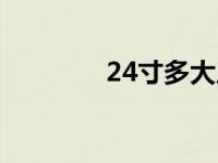 24寸多大尺寸（24寸多大）