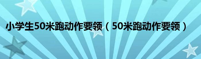 小学生50米跑动作要领（50米跑动作要领）