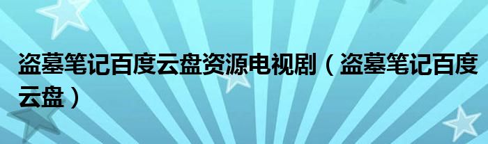 盗墓笔记百度云盘资源电视剧（盗墓笔记百度云盘）