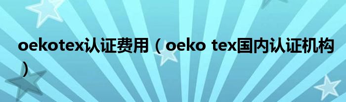 oekotex认证费用（oeko tex国内认证机构）