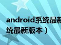 android系统最新版本是多少了（android系统最新版本）