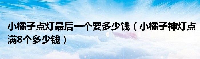 小橘子点灯最后一个要多少钱（小橘子神灯点满8个多少钱）