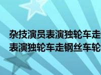 杂技演员表演独轮车走钢丝车轮的直径是四十年（杂技演员表演独轮车走钢丝车轮的直径）