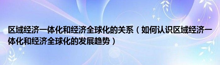 区域经济一体化和经济全球化的关系（如何认识区域经济一体化和经济全球化的发展趋势）