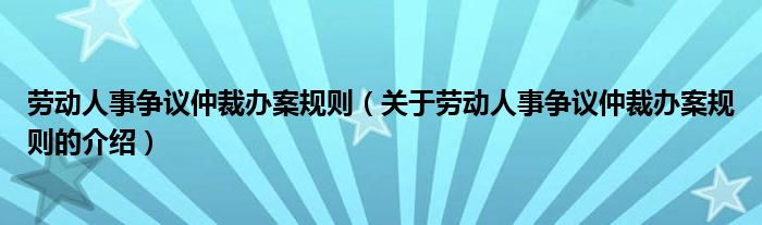 劳动人事争议仲裁办案规则（关于劳动人事争议仲裁办案规则的介绍）