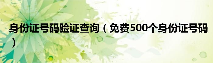 身份证号码验证查询（免费500个身份证号码）