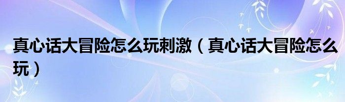 真心话大冒险怎么玩刺激（真心话大冒险怎么玩）