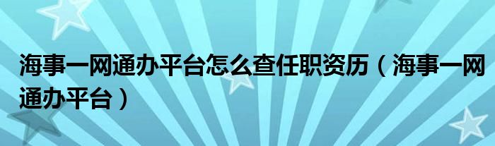 海事一网通办平台怎么查任职资历（海事一网通办平台）