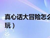 真心话大冒险怎么玩刺激（真心话大冒险怎么玩）