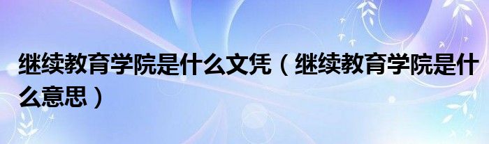 继续教育学院是什么文凭（继续教育学院是什么意思）