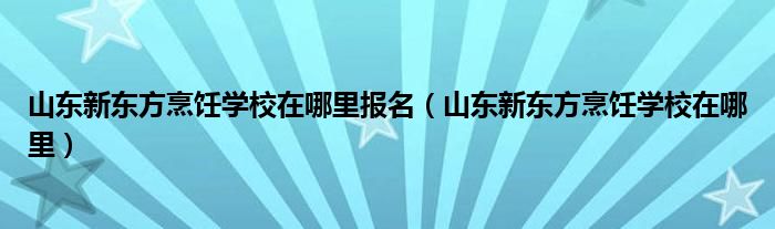 山东新东方烹饪学校在哪里报名（山东新东方烹饪学校在哪里）