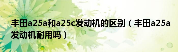 丰田a25a和a25c发动机的区别（丰田a25a发动机耐用吗）