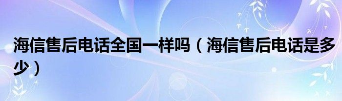 海信售后电话全国一样吗（海信售后电话是多少）