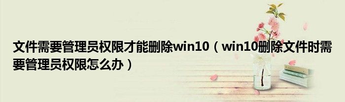 文件需要管理员权限才能删除win10（win10删除文件时需要管理员权限怎么办）