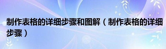 制作表格的详细步骤和图解（制作表格的详细步骤）