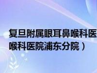 复旦附属眼耳鼻喉科医院浦东分院怎么样（复旦附属眼耳鼻喉科医院浦东分院）