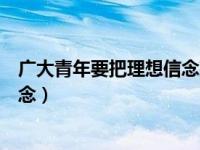 广大青年要把理想信念建立在对科学（广大青年要把理想信念）