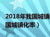 2018年我国城镇化率达到了多少（2018年我国城镇化率）