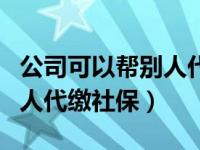 公司可以帮别人代缴社保费吗（公司可以帮别人代缴社保）