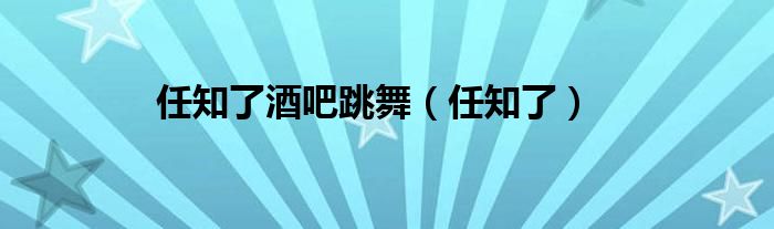 任知了酒吧跳舞（任知了）