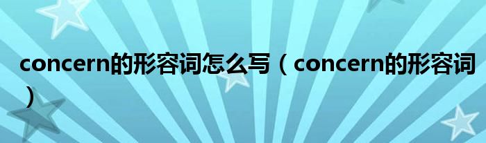 concern的形容词怎么写（concern的形容词）