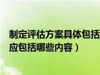 制定评估方案具体包括哪些工作（撰写一个完整的评估方案应包括哪些内容）