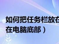 如何把任务栏放在桌面底端（怎么把任务栏放在电脑底部）