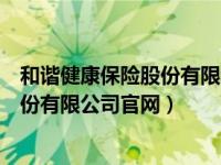 和谐健康保险股份有限公司偿付能力（安邦和谐健康保险股份有限公司官网）