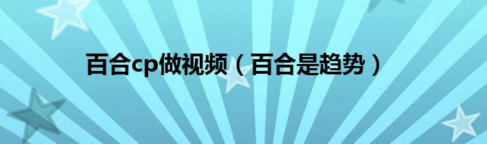 百合cp做视频（百合是趋势）