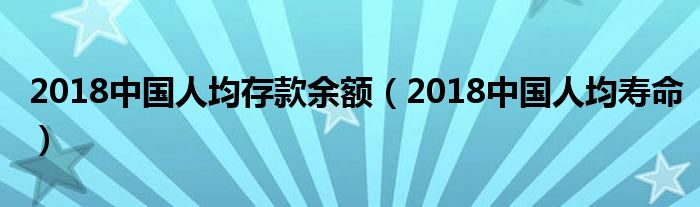 2018中国人均存款余额（2018中国人均寿命）