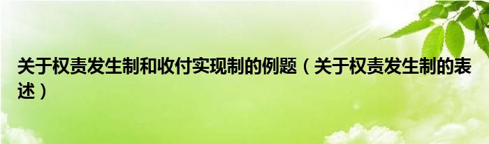 关于权责发生制和收付实现制的例题（关于权责发生制的表述）