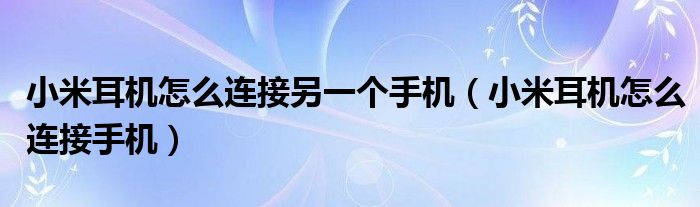 小米耳机怎么连接另一个手机（小米耳机怎么连接手机）