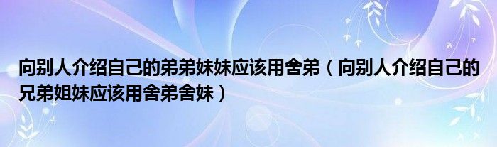 向别人介绍自己的弟弟妹妹应该用舍弟（向别人介绍自己的兄弟姐妹应该用舍弟舍妹）