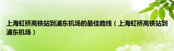 上海虹桥高铁站到浦东机场的最佳路线（上海虹桥高铁站到浦东机场）