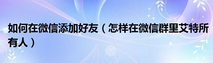 如何在微信添加好友（怎样在微信群里艾特所有人）