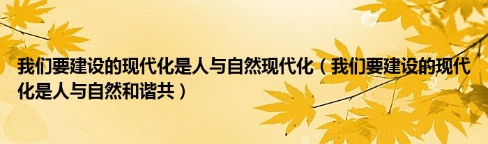 我们要建设的现代化是人与自然现代化（我们要建设的现代化是人与自然和谐共）