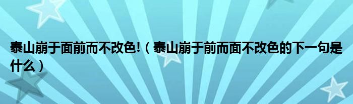 泰山崩于面前而不改色!（泰山崩于前而面不改色的下一句是什么）