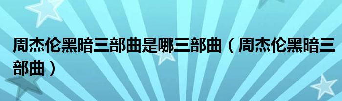 周杰伦黑暗三部曲是哪三部曲（周杰伦黑暗三部曲）